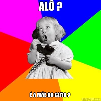 AL� ? � A M�E DO GUTO ? 