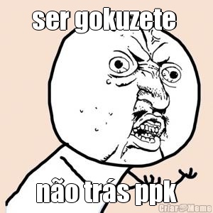 ser gokuzete  n�o tr�s ppk