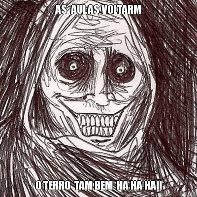 AS  AULAS VOLTARM O TERRO  TAM BEM  HA HA HA!!