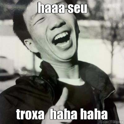 haaa seu troxa  haha haha