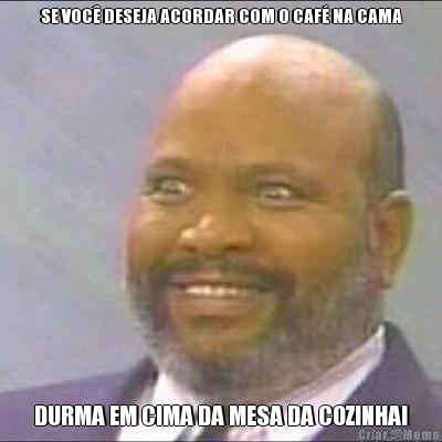 SE VOC� DESEJA ACORDAR COM O CAF� NA CAMA DURMA EM CIMA DA MESA DA COZINHA!