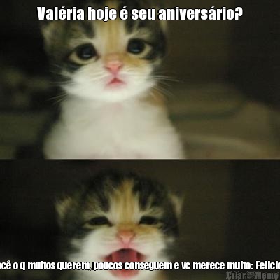 Val�ria hoje � seu anivers�rio? Sim!! Desejo a voc� o q muitos querem, poucos conseguem e vc merece muito: Felicidade,  Paz e Amor