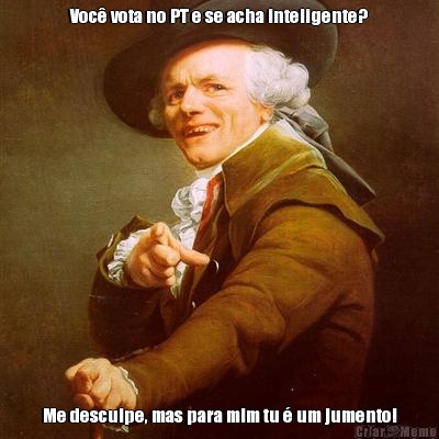 Voc� vota no PT e se acha inteligente? Me desculpe, mas para mim tu � um jumento!