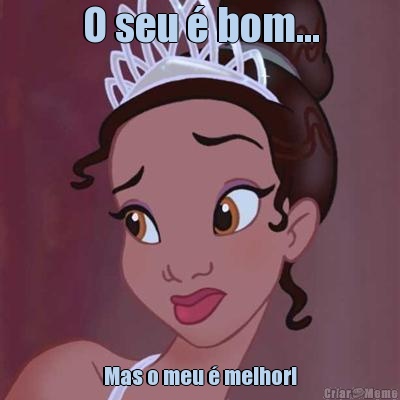 O seu � bom... Mas o meu � melhor!