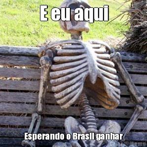 E eu aqui Esperando o Brasil ganhar