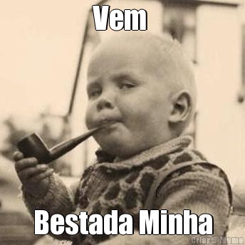 Vem  Bestada Minha