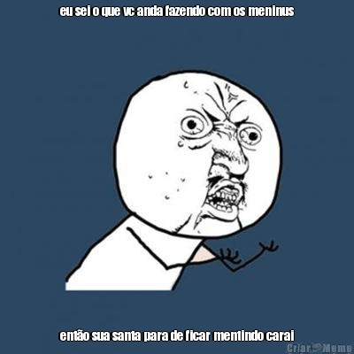 eu sei o que vc anda fazendo com os meninus ent�o sua santa para de ficar mentindo carai