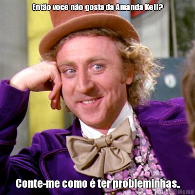 Ent�o voc� n�o gosta da Amanda Kell? Conte-me como � ter probleminhas..