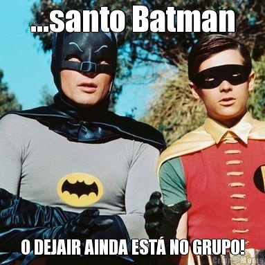 ...santo Batman O DEJAIR AINDA EST� NO GRUPO!