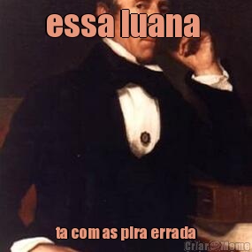 essa luana  ta com as pira errada