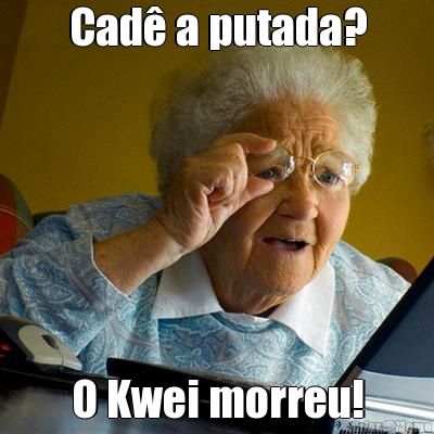 Cad� a putada? O Kwei morreu!
