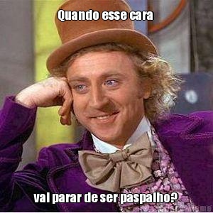Quando esse cara  vai parar de ser paspalho?