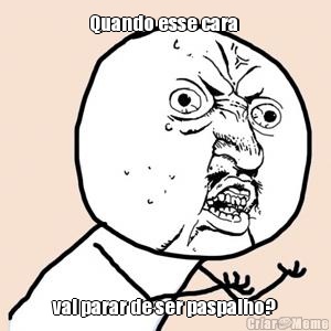 Quando esse cara  vai parar de ser paspalho?