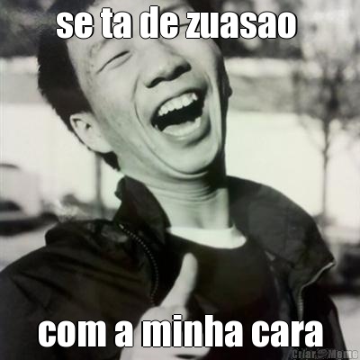 se ta de zuasao  com a minha cara