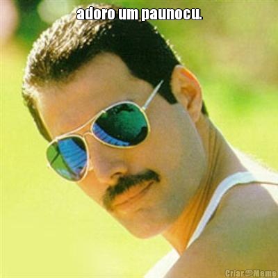 adoro um paunocu. 