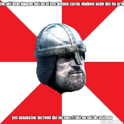 onte v�i tava juganu dai eu vi um desses caras viadoes sabe dai eu gritei um assassino iscreed dai eu morri dai eu sai do animus