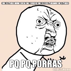 DAI EU PENSO NUMA COISA DAI ESQUE�O DAI EU FICO PENSANDO NO Q PENSEI PQ PQ PORRAS