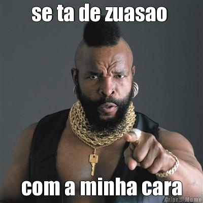 se ta de zuasao  com a minha cara