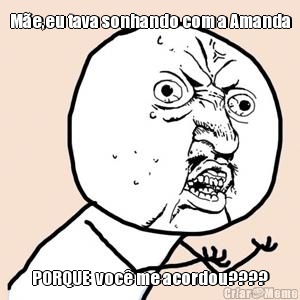 M�e,eu tava sonhando com a Amanda PORQUE  voc� me acordou????