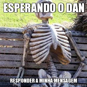 ESPERANDO O DAN RESPONDER A MINHA MENSAGEM