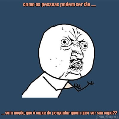 como as pessoas podem ser t�o ..... ....sem no��o, que � capaz de perguntar quem quer ser sua capa??