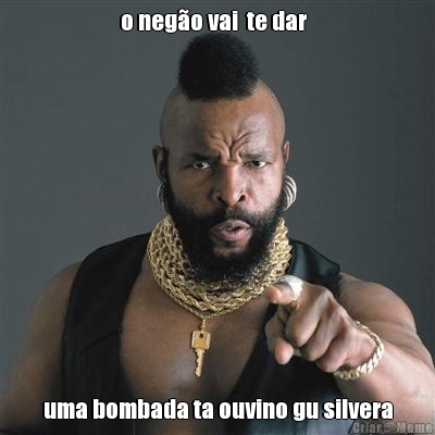 o neg�o vai  te dar   uma bombada ta ouvino gu silvera