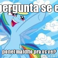 pergunta se e  ponei maldito pra vc ve?