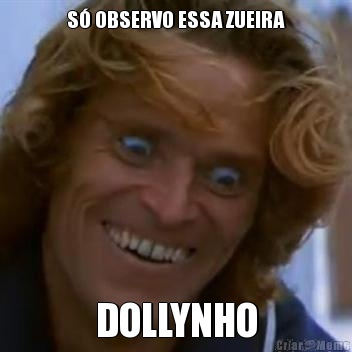 S� OBSERVO ESSA ZUEIRA DOLLYNHO