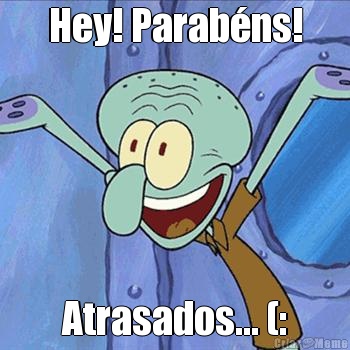 Hey! Parab�ns! Atrasados... (: