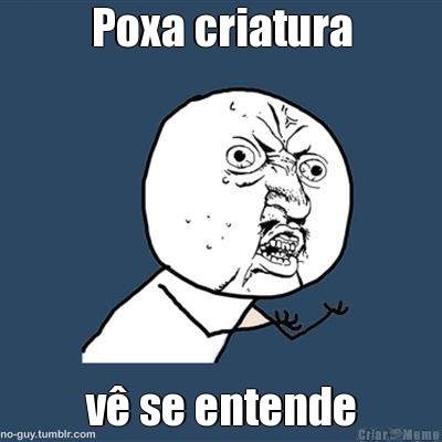 Poxa criatura v� se entende