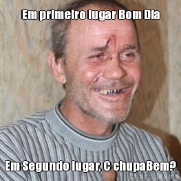 Em primeiro lugar Bom Dia Em Segundo lugar, C chupaBem?