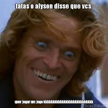 tatas o alyson disse que vcs  quer jogar um jogo kkkkkkkkkkkkkkkkkkkkkkkkkkk