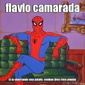 flavio camarada to so observando essa putaria. meninas tirem fotos peladas