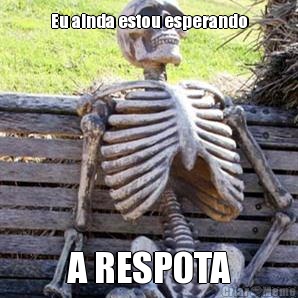 Eu ainda estou esperando A RESPOTA