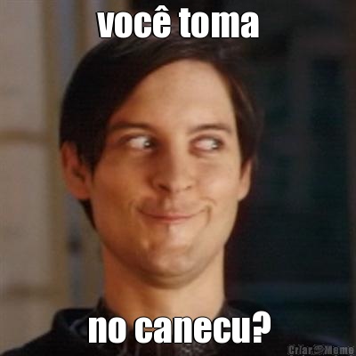 voc� toma no canecu?