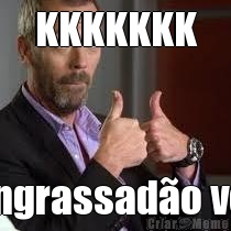 KKKKKKK Engrassad�o vc!