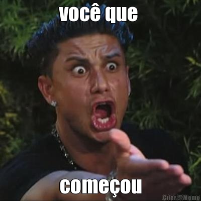 voc� que  come�ou