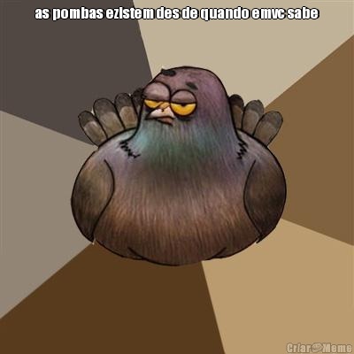 as pombas ezistem des de quando emvc sabe 