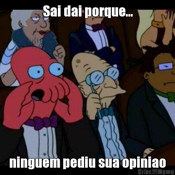 Sai dai porque... ninguem pediu sua opiniao
