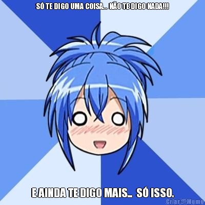 S� TE DIGO UMA COISA... N�O TE DIGO NADA!!! E AINDA TE DIGO MAIS...  S� ISSO.