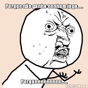 Porque n�o ganho nenhum jogo...... Porqueeeeeeeee.......