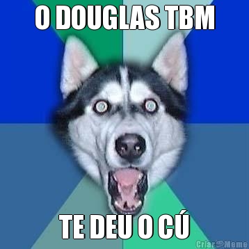O DOUGLAS TBM TE DEU O C�