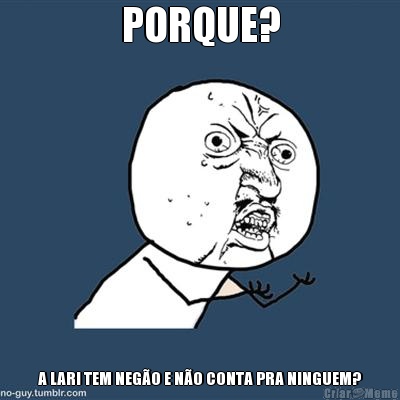 PORQUE? A LARI TEM NEG�O E N�O CONTA PRA NINGUEM?