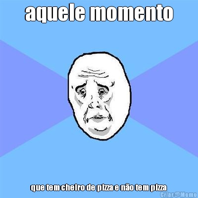 aquele momento que tem cheiro de pizza e n�o tem pizza