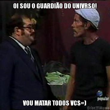 OI SOU O GUARDI�O DO UNIVRSO! VOU MATAR TODOS VCS=)