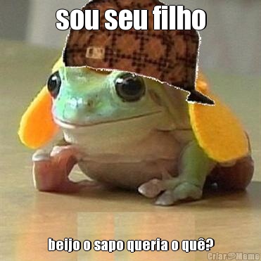 sou seu filho beijo o sapo queria o qu�?
