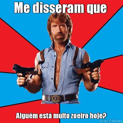 Me disseram que  Algu�m est� muito zoeiro hoje?