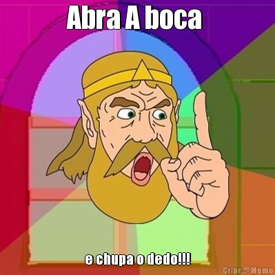 Abra A boca  e chupa o dedo!!!