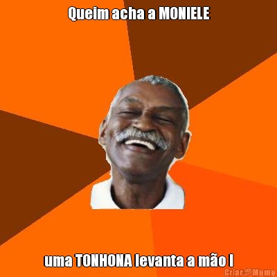 Queim acha a MONIELE uma TONHONA levanta a m�o !