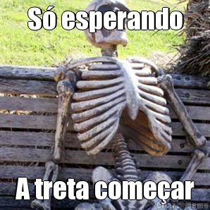 S� esperando A treta come�ar